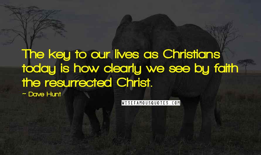 Dave Hunt Quotes: The key to our lives as Christians today is how clearly we see by faith the resurrected Christ.