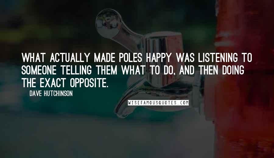 Dave Hutchinson Quotes: what actually made Poles happy was listening to someone telling them what to do, and then doing the exact opposite.