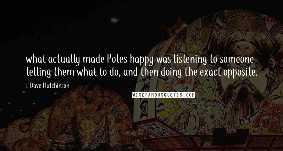 Dave Hutchinson Quotes: what actually made Poles happy was listening to someone telling them what to do, and then doing the exact opposite.