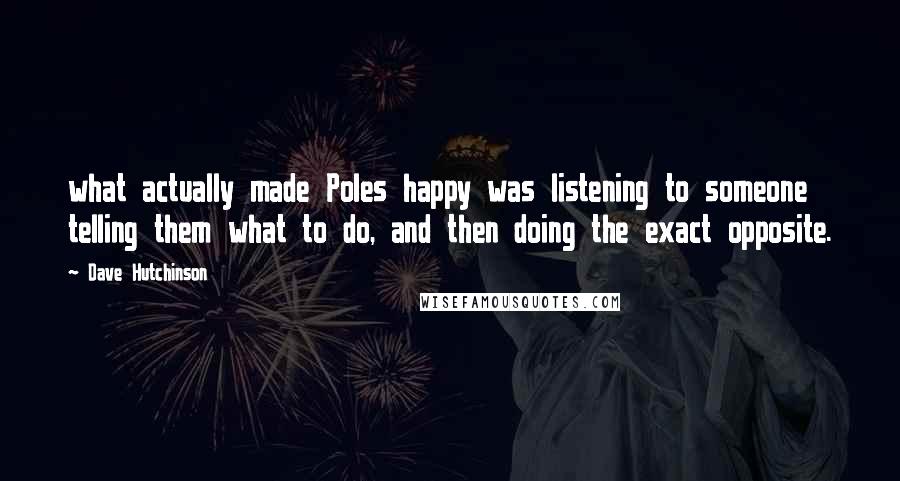 Dave Hutchinson Quotes: what actually made Poles happy was listening to someone telling them what to do, and then doing the exact opposite.