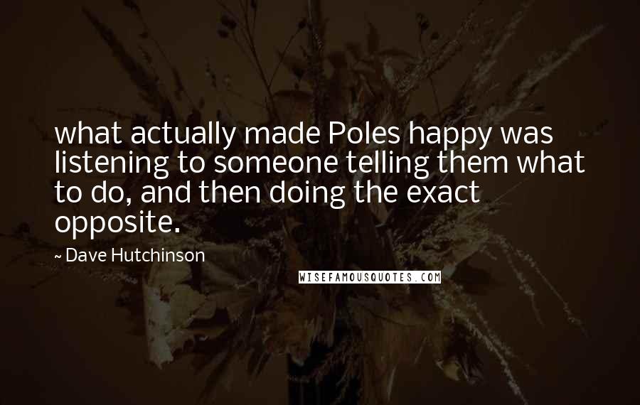 Dave Hutchinson Quotes: what actually made Poles happy was listening to someone telling them what to do, and then doing the exact opposite.