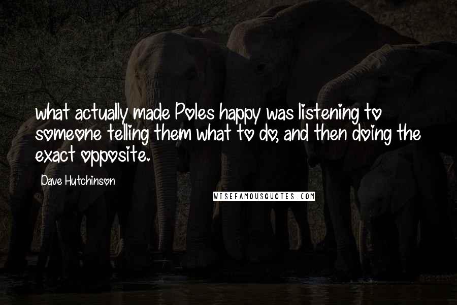 Dave Hutchinson Quotes: what actually made Poles happy was listening to someone telling them what to do, and then doing the exact opposite.