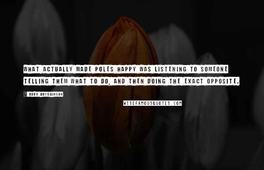 Dave Hutchinson Quotes: what actually made Poles happy was listening to someone telling them what to do, and then doing the exact opposite.