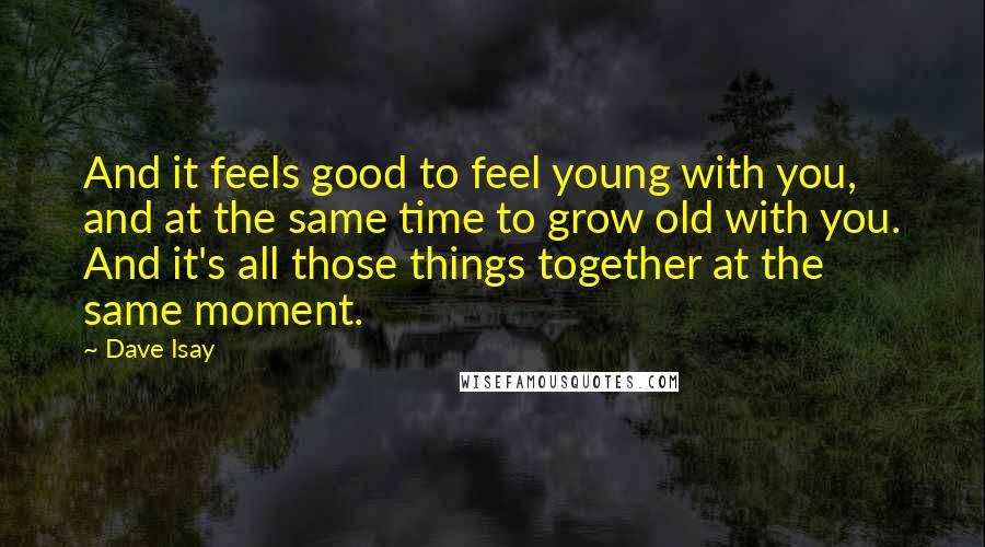 Dave Isay Quotes: And it feels good to feel young with you, and at the same time to grow old with you. And it's all those things together at the same moment.