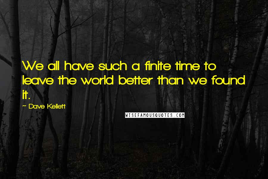 Dave Kellett Quotes: We all have such a finite time to leave the world better than we found it.