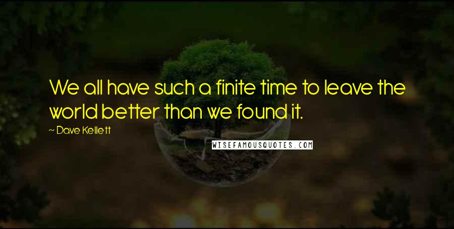 Dave Kellett Quotes: We all have such a finite time to leave the world better than we found it.