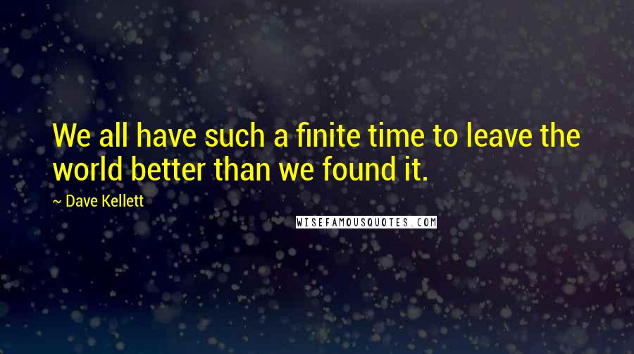 Dave Kellett Quotes: We all have such a finite time to leave the world better than we found it.