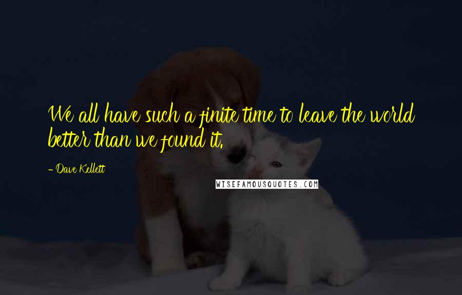 Dave Kellett Quotes: We all have such a finite time to leave the world better than we found it.