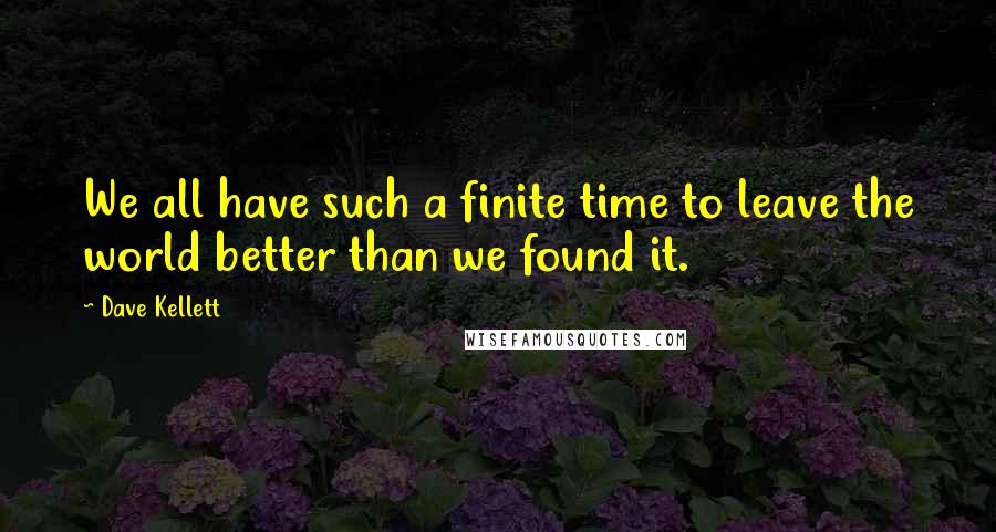 Dave Kellett Quotes: We all have such a finite time to leave the world better than we found it.