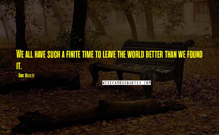 Dave Kellett Quotes: We all have such a finite time to leave the world better than we found it.