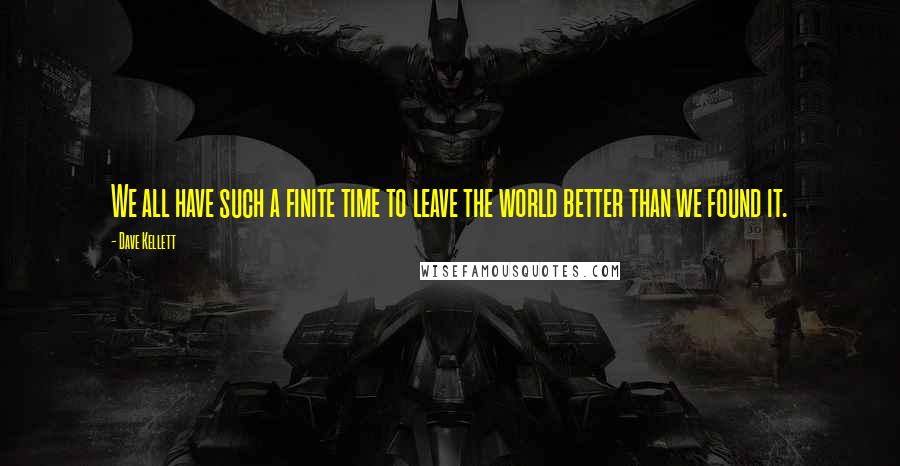 Dave Kellett Quotes: We all have such a finite time to leave the world better than we found it.