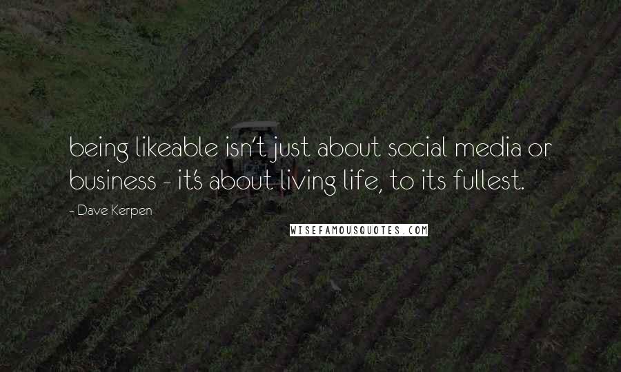 Dave Kerpen Quotes: being likeable isn't just about social media or business - it's about living life, to its fullest.