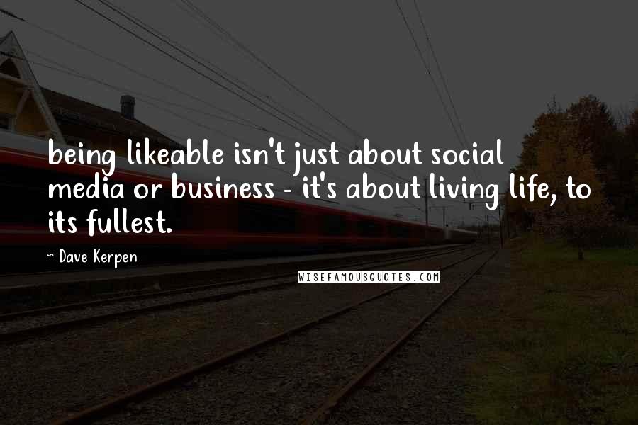 Dave Kerpen Quotes: being likeable isn't just about social media or business - it's about living life, to its fullest.