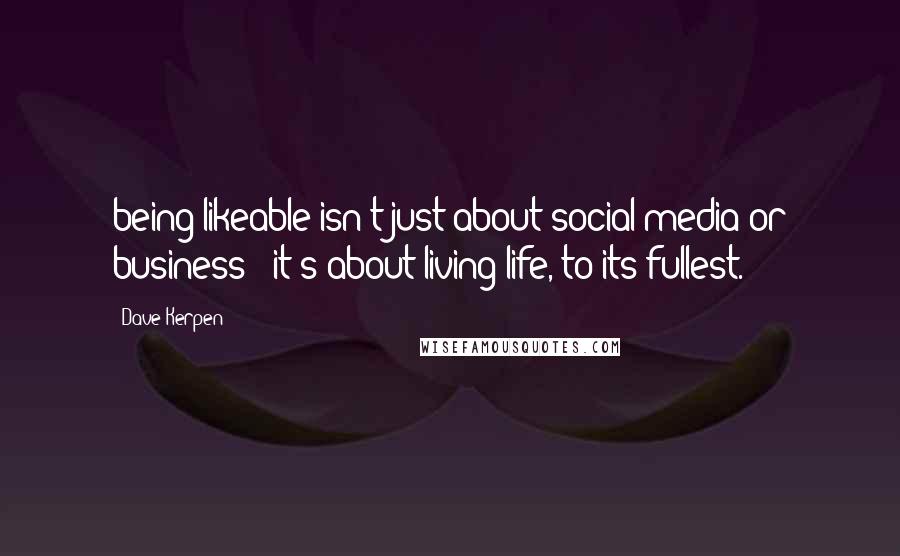Dave Kerpen Quotes: being likeable isn't just about social media or business - it's about living life, to its fullest.