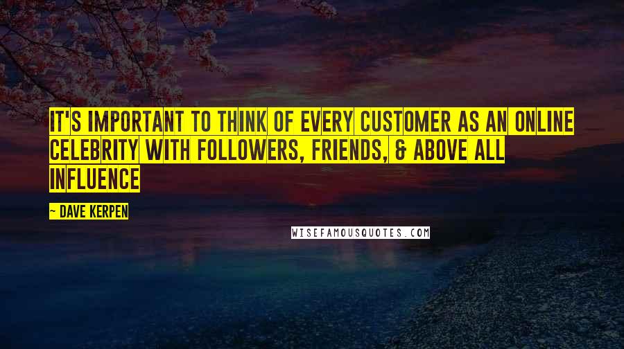 Dave Kerpen Quotes: It's important to think of every customer as an online celebrity with followers, friends, & above all influence