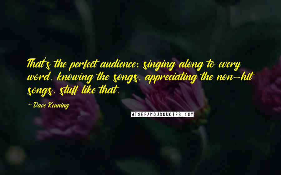 Dave Keuning Quotes: That's the perfect audience: singing along to every word, knowing the songs, appreciating the non-hit songs, stuff like that.