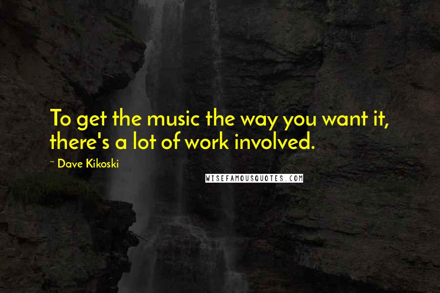 Dave Kikoski Quotes: To get the music the way you want it, there's a lot of work involved.