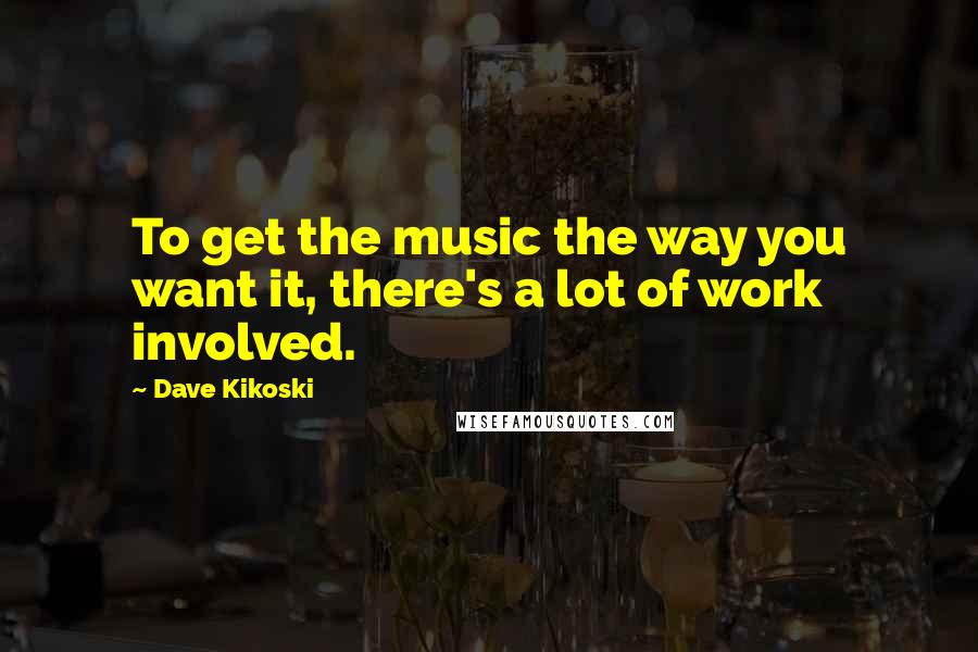 Dave Kikoski Quotes: To get the music the way you want it, there's a lot of work involved.