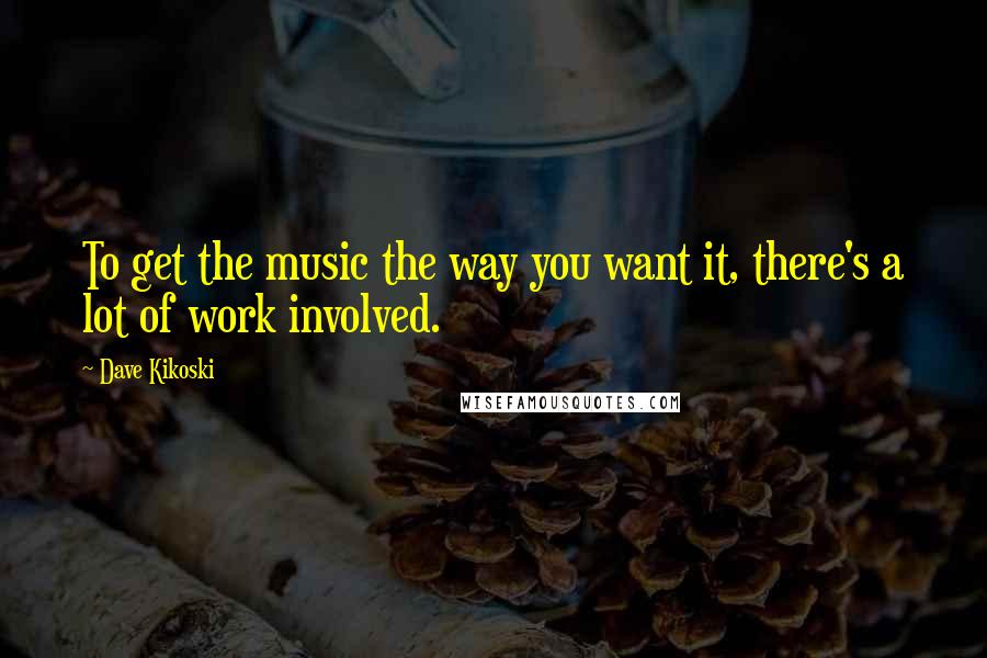 Dave Kikoski Quotes: To get the music the way you want it, there's a lot of work involved.