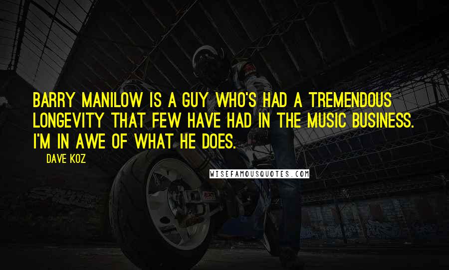 Dave Koz Quotes: Barry Manilow is a guy who's had a tremendous longevity that few have had in the music business. I'm in awe of what he does.