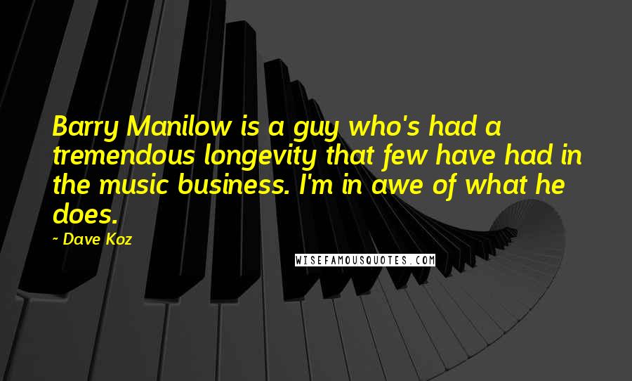 Dave Koz Quotes: Barry Manilow is a guy who's had a tremendous longevity that few have had in the music business. I'm in awe of what he does.