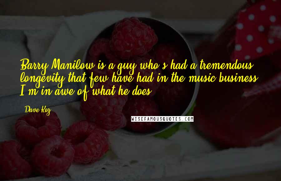 Dave Koz Quotes: Barry Manilow is a guy who's had a tremendous longevity that few have had in the music business. I'm in awe of what he does.