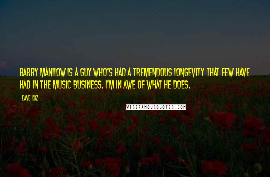 Dave Koz Quotes: Barry Manilow is a guy who's had a tremendous longevity that few have had in the music business. I'm in awe of what he does.