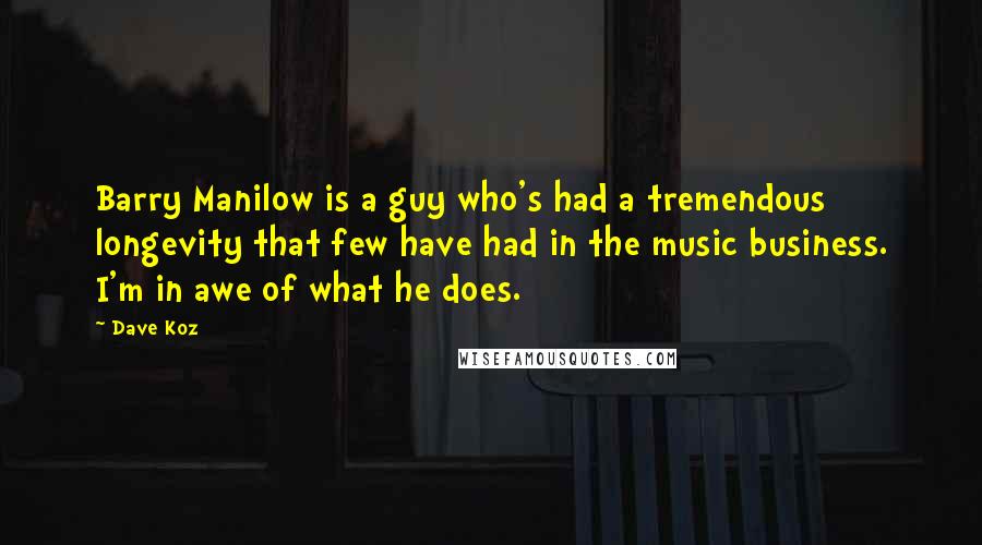Dave Koz Quotes: Barry Manilow is a guy who's had a tremendous longevity that few have had in the music business. I'm in awe of what he does.