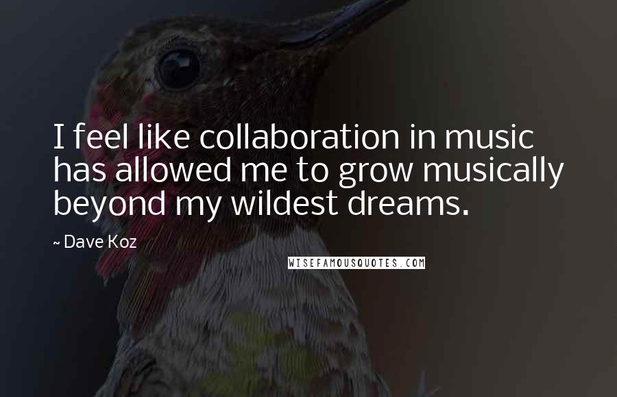 Dave Koz Quotes: I feel like collaboration in music has allowed me to grow musically beyond my wildest dreams.