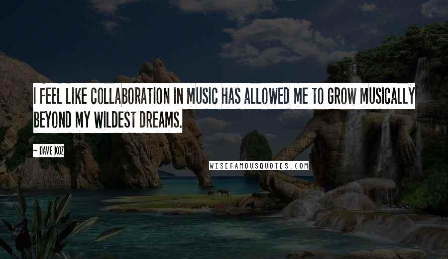 Dave Koz Quotes: I feel like collaboration in music has allowed me to grow musically beyond my wildest dreams.