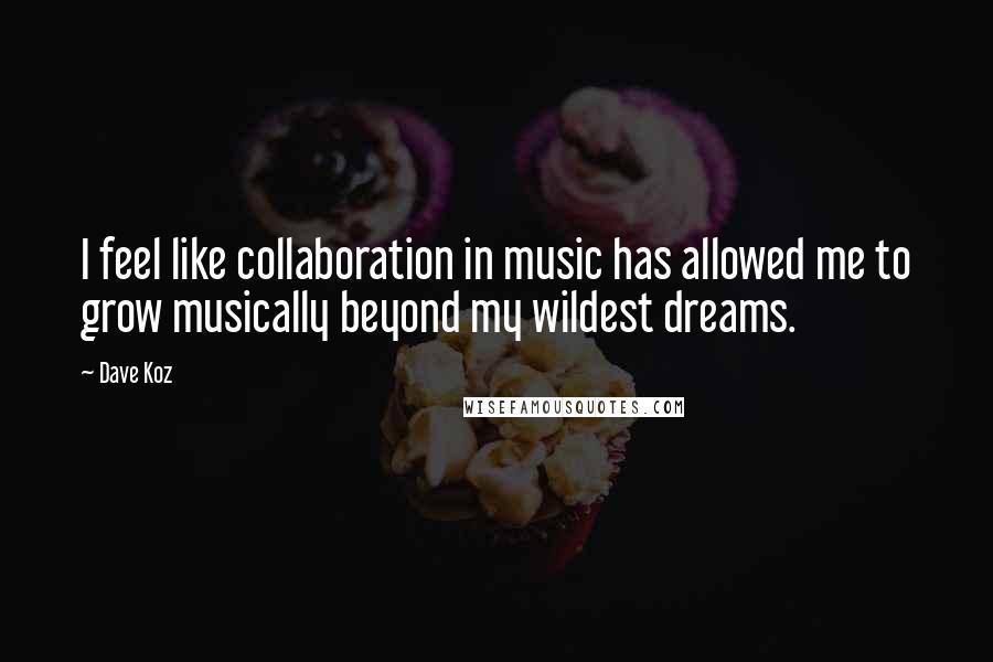 Dave Koz Quotes: I feel like collaboration in music has allowed me to grow musically beyond my wildest dreams.