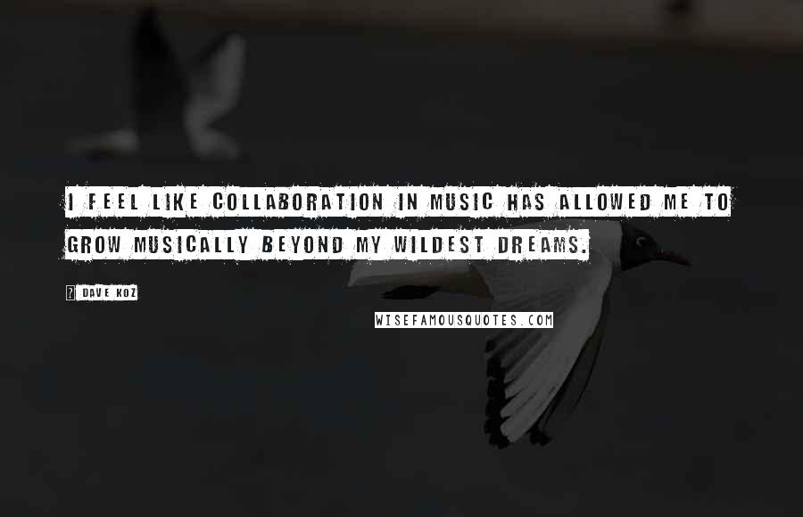 Dave Koz Quotes: I feel like collaboration in music has allowed me to grow musically beyond my wildest dreams.