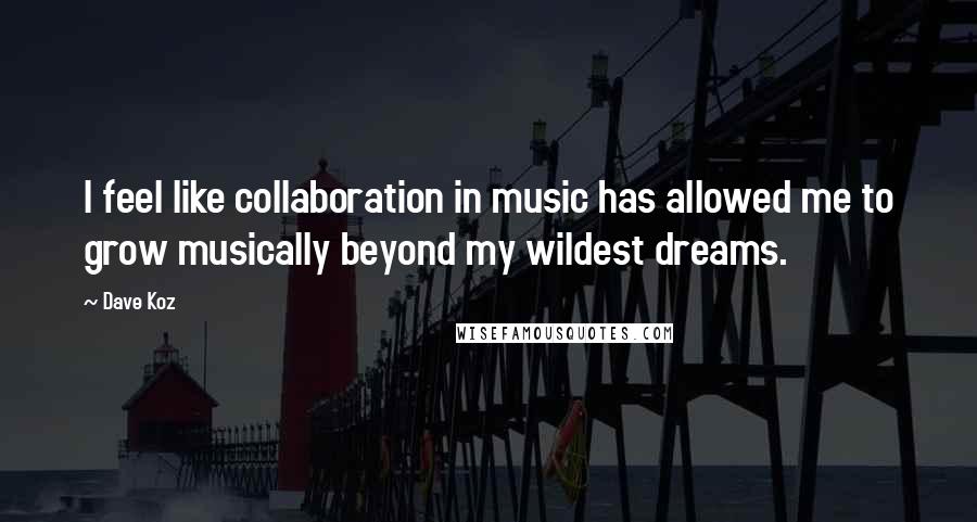 Dave Koz Quotes: I feel like collaboration in music has allowed me to grow musically beyond my wildest dreams.