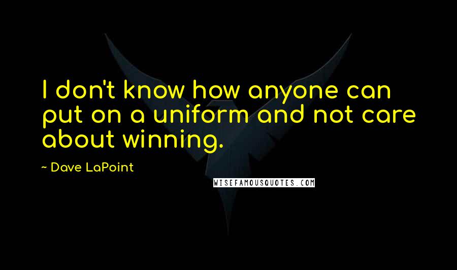 Dave LaPoint Quotes: I don't know how anyone can put on a uniform and not care about winning.