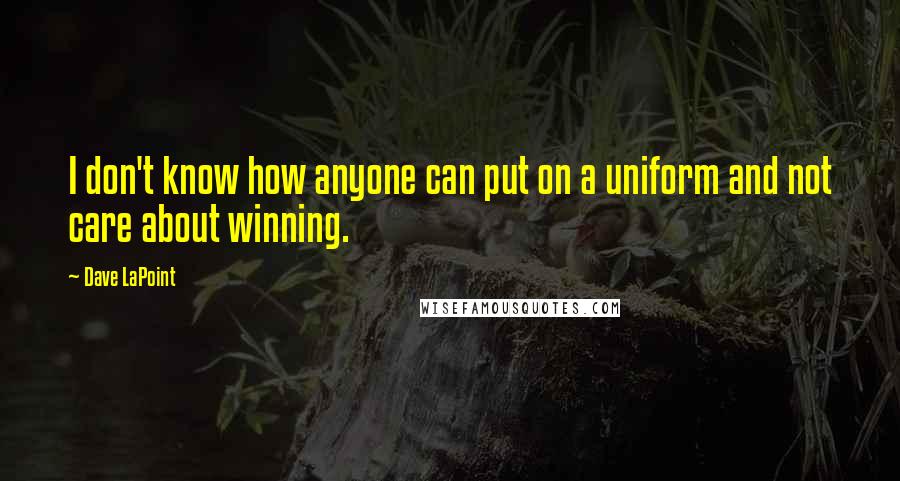 Dave LaPoint Quotes: I don't know how anyone can put on a uniform and not care about winning.