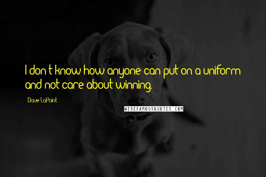 Dave LaPoint Quotes: I don't know how anyone can put on a uniform and not care about winning.