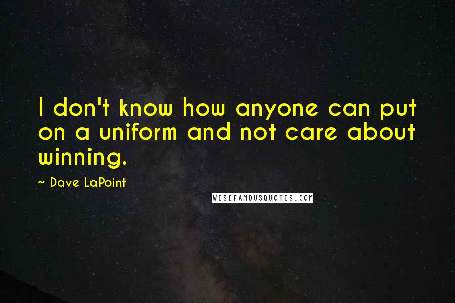 Dave LaPoint Quotes: I don't know how anyone can put on a uniform and not care about winning.