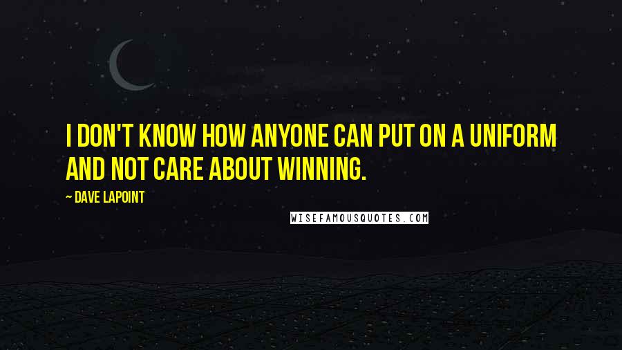 Dave LaPoint Quotes: I don't know how anyone can put on a uniform and not care about winning.