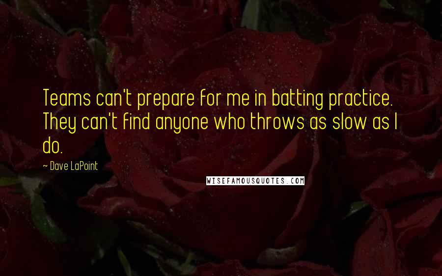 Dave LaPoint Quotes: Teams can't prepare for me in batting practice. They can't find anyone who throws as slow as I do.