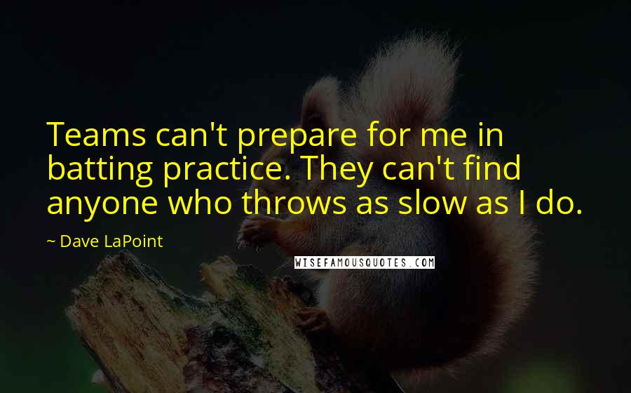 Dave LaPoint Quotes: Teams can't prepare for me in batting practice. They can't find anyone who throws as slow as I do.