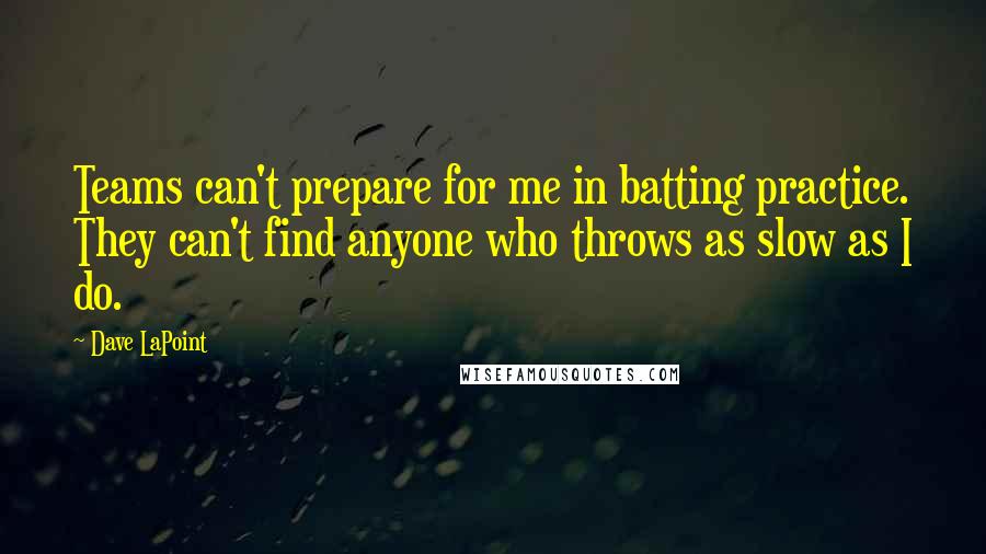 Dave LaPoint Quotes: Teams can't prepare for me in batting practice. They can't find anyone who throws as slow as I do.