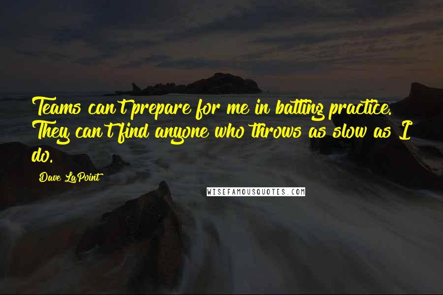 Dave LaPoint Quotes: Teams can't prepare for me in batting practice. They can't find anyone who throws as slow as I do.