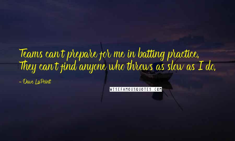 Dave LaPoint Quotes: Teams can't prepare for me in batting practice. They can't find anyone who throws as slow as I do.