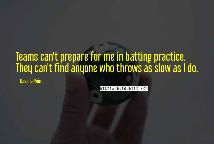 Dave LaPoint Quotes: Teams can't prepare for me in batting practice. They can't find anyone who throws as slow as I do.