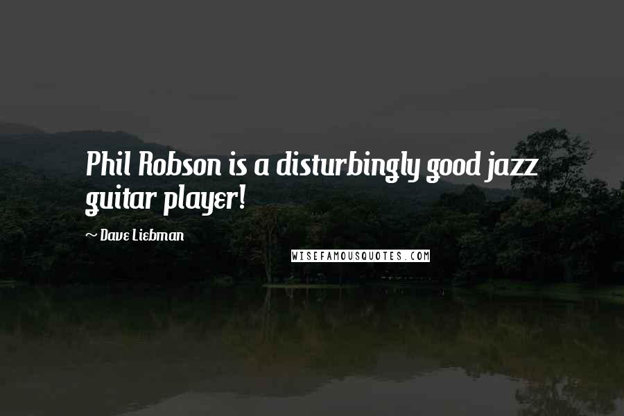 Dave Liebman Quotes: Phil Robson is a disturbingly good jazz guitar player!