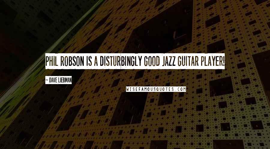 Dave Liebman Quotes: Phil Robson is a disturbingly good jazz guitar player!