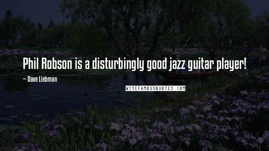 Dave Liebman Quotes: Phil Robson is a disturbingly good jazz guitar player!