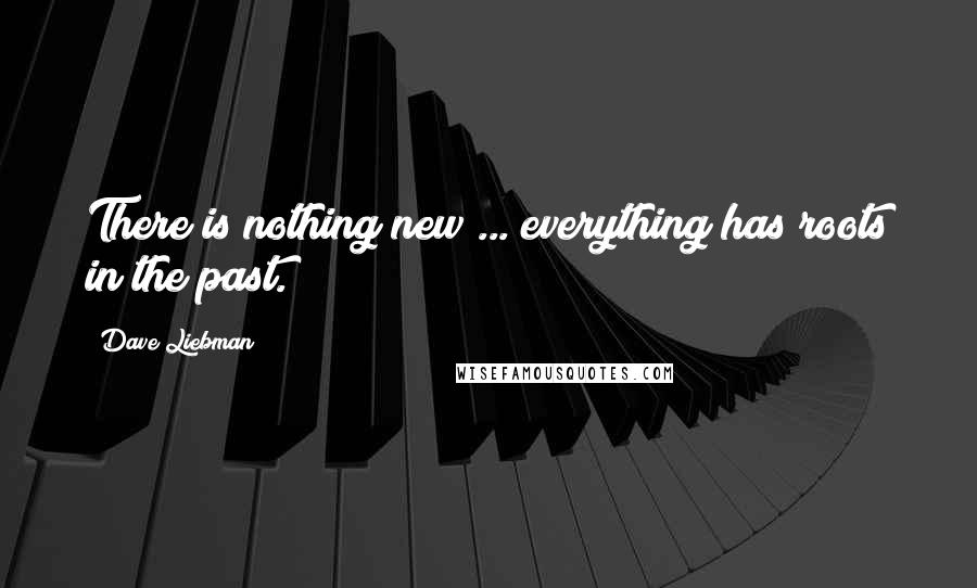 Dave Liebman Quotes: There is nothing new ... everything has roots in the past.