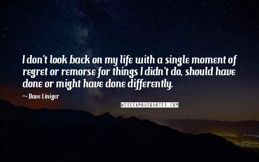 Dave Liniger Quotes: I don't look back on my life with a single moment of regret or remorse for things I didn't do, should have done or might have done differently.