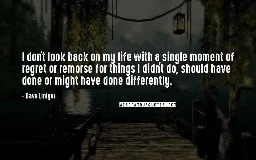 Dave Liniger Quotes: I don't look back on my life with a single moment of regret or remorse for things I didn't do, should have done or might have done differently.